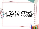 云南有几个铁路学校(云南铁路学校数量)