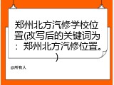 郑州北方汽修学校位置(改写后的关键词为：郑州北方汽修位置。)