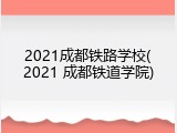 2021成都铁路学校(2021 成都铁道学院)