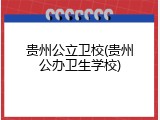贵州公立卫校(贵州公办卫生学校)