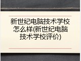 新世纪电脑技术学校怎么样(新世纪电脑技术学校评价)