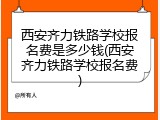 西安齐力铁路学校报名费是多少钱(西安齐力铁路学校报名费)