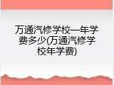 万通汽修学校一年学费多少(万通汽修学校年学费)
