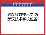 武汉哪有技术学校(武汉技术学校位置)