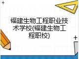 福建生物工程职业技术学校(福建生物工程职校)