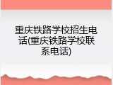 重庆铁路学校招生电话(重庆铁路学校联系电话)