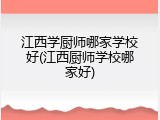 江西学厨师哪家学校好(江西厨师学校哪家好)
