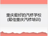 重庆最好的汽修学校(最佳重庆汽修培训)