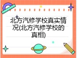 北方汽修学校真实情况(北方汽修学校的真相)