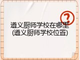 遵义厨师学校在哪里(遵义厨师学校位置)