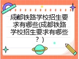 成都铁路学校招生要求有哪些(成都铁路学校招生要求有哪些？)