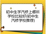 初中生学汽修上哪所学校比较好(初中生汽修学校推荐)