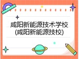 咸阳新能源技术学校(咸阳新能源技校)