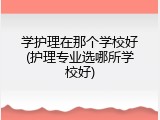 学护理在那个学校好(护理专业选哪所学校好)