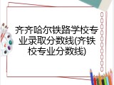 齐齐哈尔铁路学校专业录取分数线(齐铁校专业分数线)
