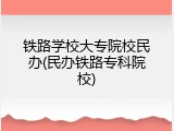 铁路学校大专院校民办(民办铁路专科院校)