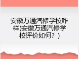安徽万通汽修学校咋样(安徽万通汽修学校评价如何？)