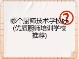 哪个厨师技术学校好(优质厨师培训学校推荐)