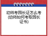 幼师考园长证怎么考(幼师如何考取园长证书)