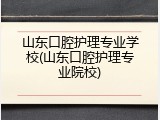 山东口腔护理专业学校(山东口腔护理专业院校)