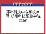 郑州科技中专学校官网(郑州科技职业学院网站)