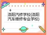 洛阳汽修学校(洛阳汽车维修专业学校)