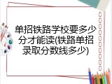 单招铁路学校要多少分才能读(铁路单招录取分数线多少)