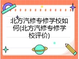 北方汽修专修学校如何(北方汽修专修学校评价)