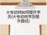 大专幼师如何提升学历(大专幼师学历提升路径)