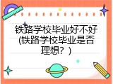 铁路学校毕业好不好(铁路学校毕业是否理想？)