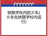 铁路学校内的火车(火车在铁路学校内运行)