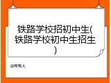 铁路学校招初中生(铁路学校初中生招生)