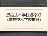恩施技术学校哪个好(恩施技术学校推荐)