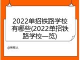 2022单招铁路学校有哪些(2022单招铁路学校一览)