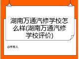 湖南万通汽修学校怎么样(湖南万通汽修学校评价)