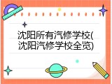 沈阳所有汽修学校(沈阳汽修学校全览)