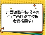 广西铁路学校报考条件(广西铁路学校报考资格要求)