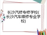 长沙汽修专修学校(长沙汽车维修专业学校)