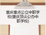 重庆重点公立中职学校(重庆顶尖公办中职学校)