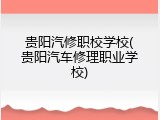 贵阳汽修职校学校(贵阳汽车修理职业学校)