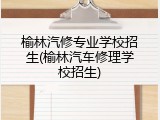 榆林汽修专业学校招生(榆林汽车修理学校招生)