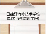 口碑好汽修技术学校(知名汽修培训学院)