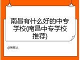 南昌有什么好的中专学校(南昌中专学校推荐)