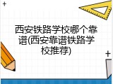 西安铁路学校哪个靠谱(西安靠谱铁路学校推荐)