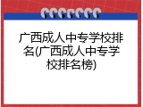 广西成人中专学校排名(广西成人中专学校排名榜)