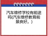 汽车维修学校有前途吗(汽车维修教育前景良好。)