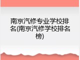 南京汽修专业学校排名(南京汽修学校排名榜)
