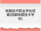 铁路技术职业学校成都(成都铁路技术学校)
