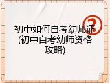 初中如何自考幼师证(初中自考幼师资格攻略)