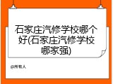 石家庄汽修学校哪个好(石家庄汽修学校哪家强)